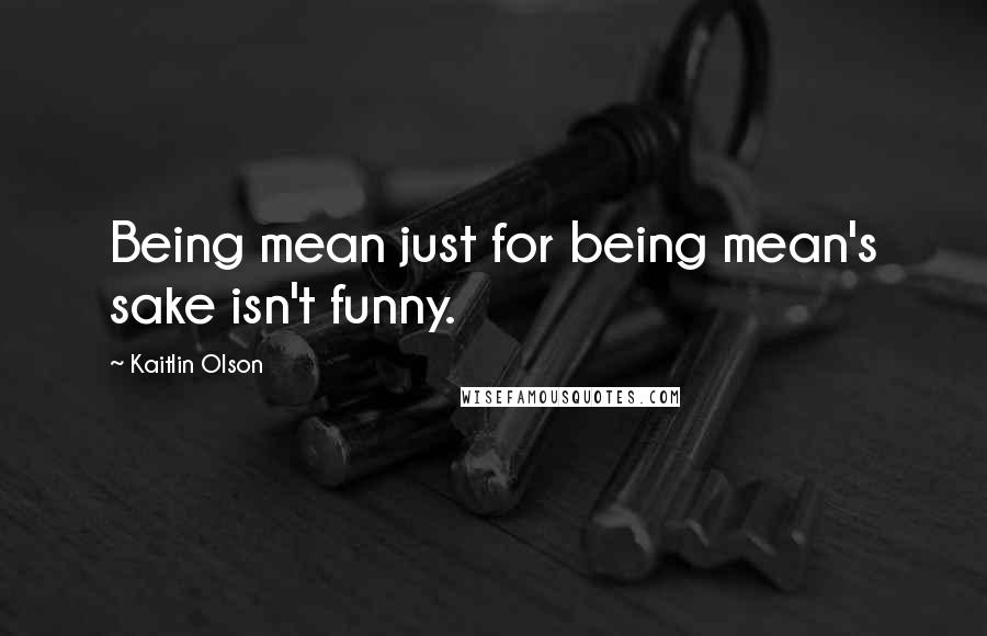Kaitlin Olson Quotes: Being mean just for being mean's sake isn't funny.