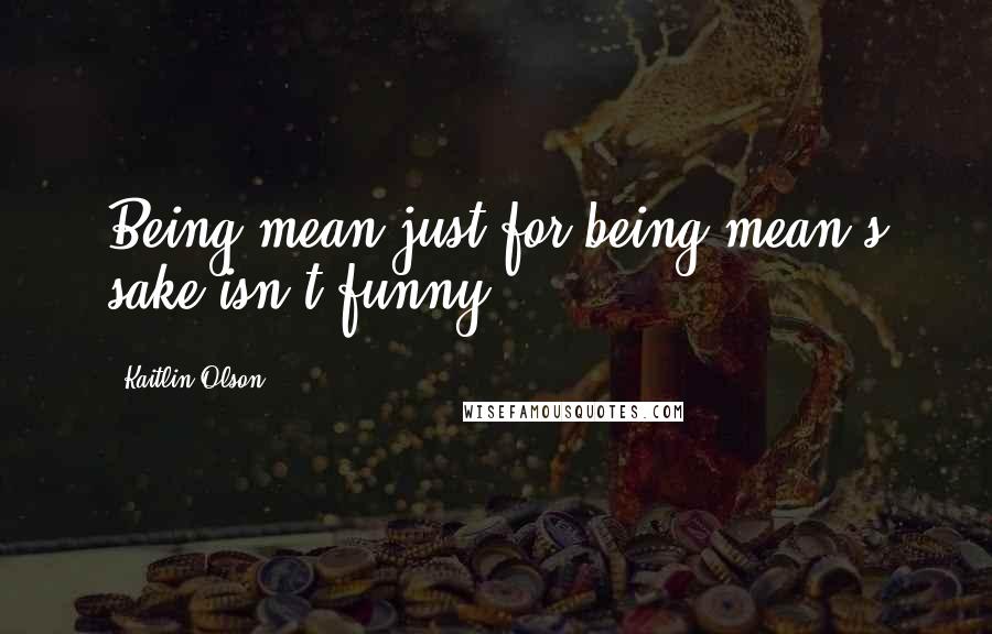 Kaitlin Olson Quotes: Being mean just for being mean's sake isn't funny.