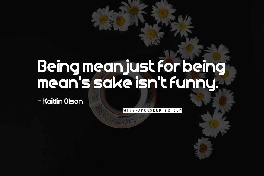 Kaitlin Olson Quotes: Being mean just for being mean's sake isn't funny.