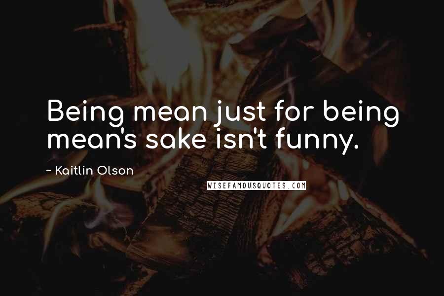 Kaitlin Olson Quotes: Being mean just for being mean's sake isn't funny.