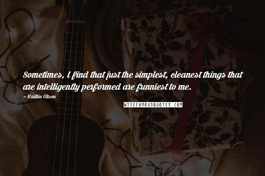 Kaitlin Olson Quotes: Sometimes, I find that just the simplest, cleanest things that are intelligently performed are funniest to me.