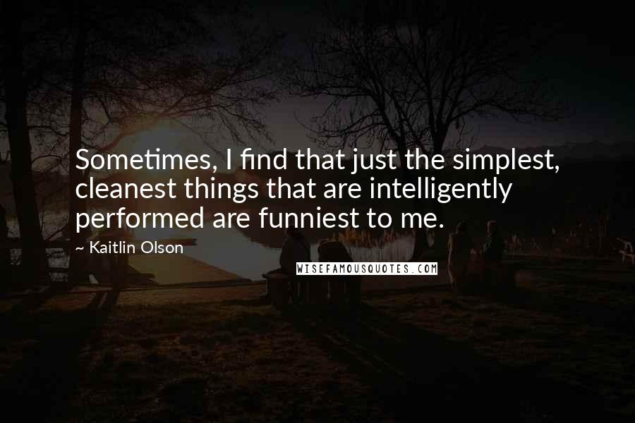 Kaitlin Olson Quotes: Sometimes, I find that just the simplest, cleanest things that are intelligently performed are funniest to me.