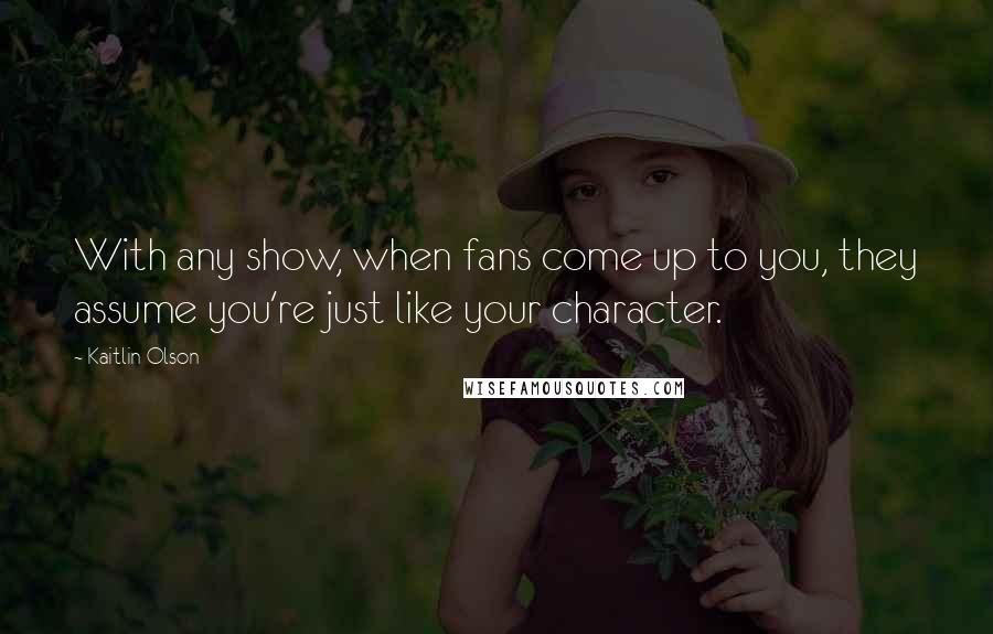 Kaitlin Olson Quotes: With any show, when fans come up to you, they assume you're just like your character.