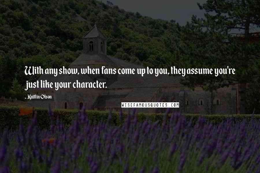 Kaitlin Olson Quotes: With any show, when fans come up to you, they assume you're just like your character.