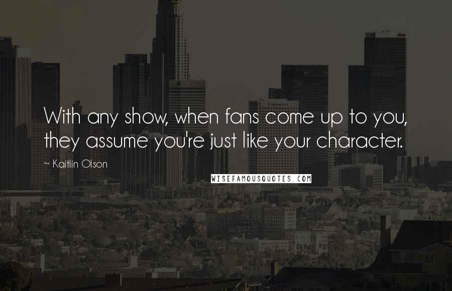 Kaitlin Olson Quotes: With any show, when fans come up to you, they assume you're just like your character.