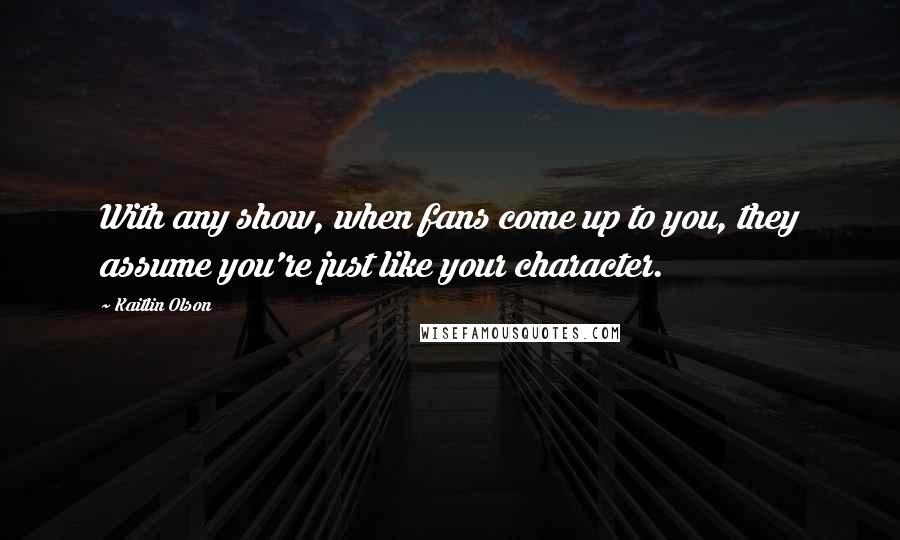 Kaitlin Olson Quotes: With any show, when fans come up to you, they assume you're just like your character.