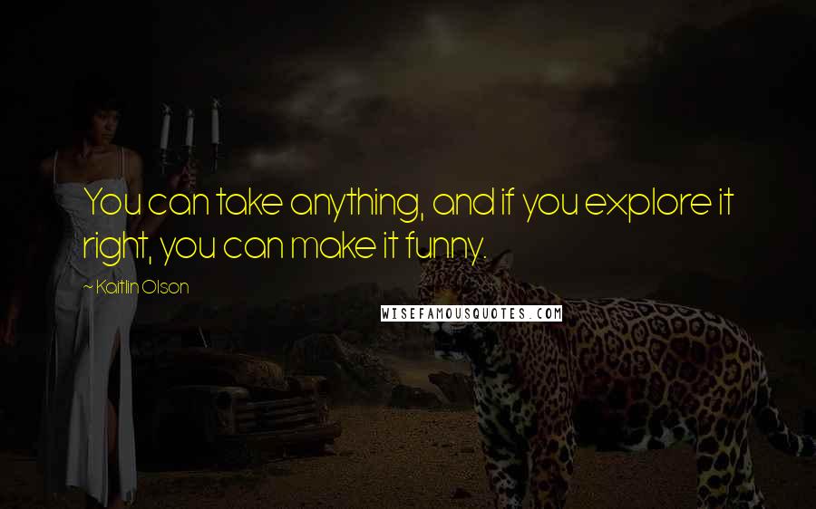 Kaitlin Olson Quotes: You can take anything, and if you explore it right, you can make it funny.