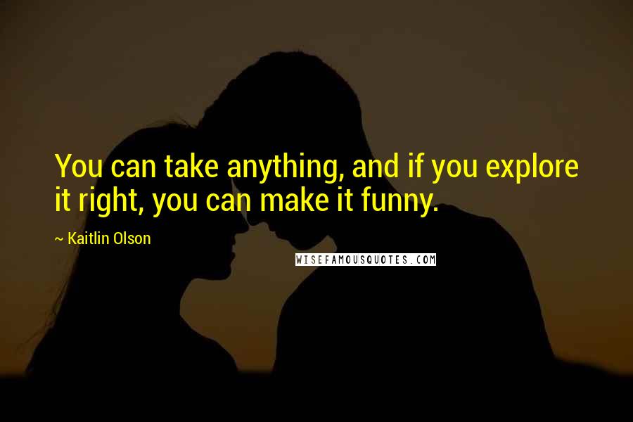 Kaitlin Olson Quotes: You can take anything, and if you explore it right, you can make it funny.