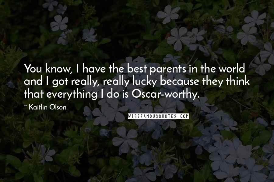 Kaitlin Olson Quotes: You know, I have the best parents in the world and I got really, really lucky because they think that everything I do is Oscar-worthy.