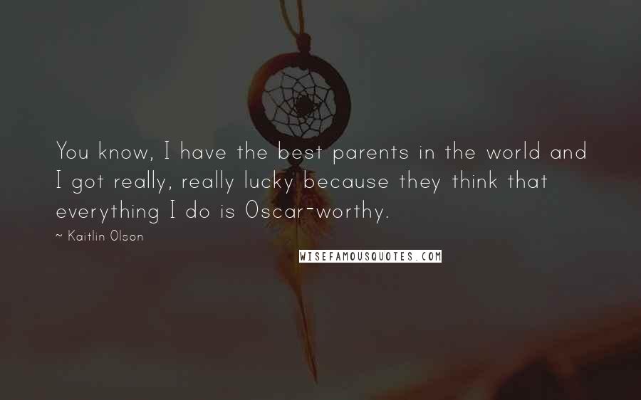 Kaitlin Olson Quotes: You know, I have the best parents in the world and I got really, really lucky because they think that everything I do is Oscar-worthy.