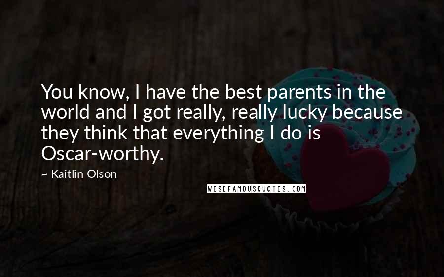 Kaitlin Olson Quotes: You know, I have the best parents in the world and I got really, really lucky because they think that everything I do is Oscar-worthy.