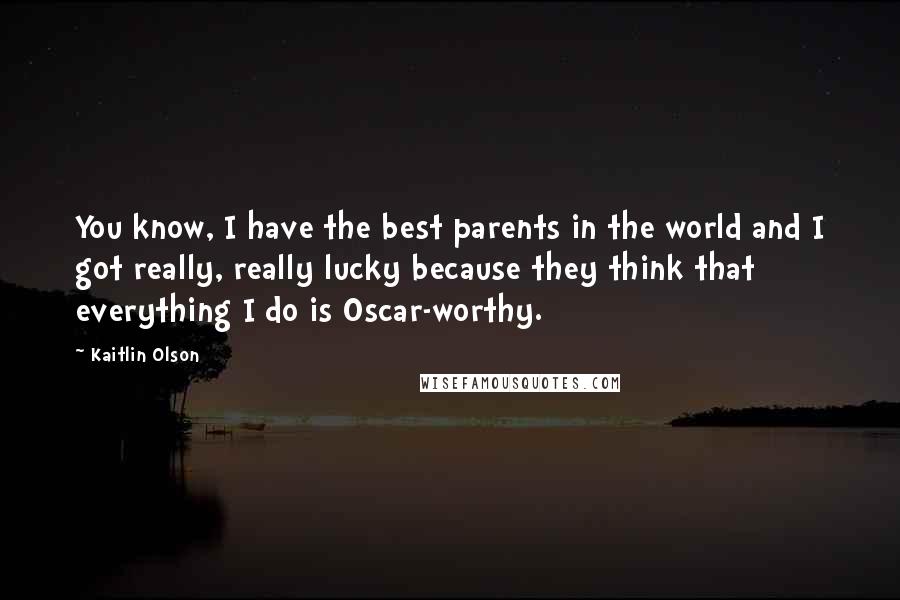 Kaitlin Olson Quotes: You know, I have the best parents in the world and I got really, really lucky because they think that everything I do is Oscar-worthy.