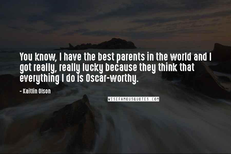 Kaitlin Olson Quotes: You know, I have the best parents in the world and I got really, really lucky because they think that everything I do is Oscar-worthy.