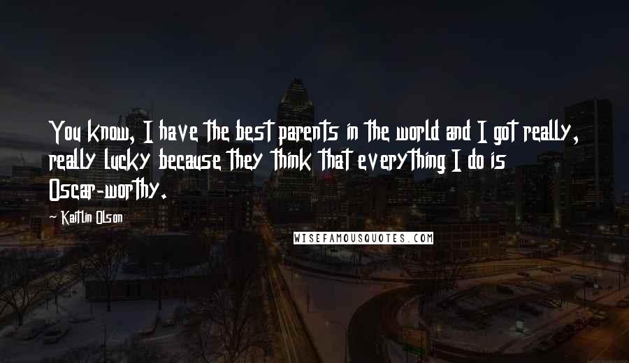 Kaitlin Olson Quotes: You know, I have the best parents in the world and I got really, really lucky because they think that everything I do is Oscar-worthy.
