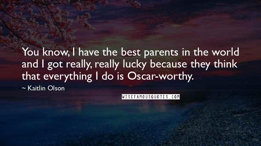 Kaitlin Olson Quotes: You know, I have the best parents in the world and I got really, really lucky because they think that everything I do is Oscar-worthy.