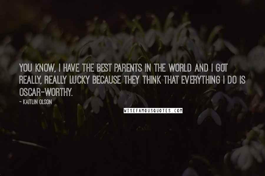 Kaitlin Olson Quotes: You know, I have the best parents in the world and I got really, really lucky because they think that everything I do is Oscar-worthy.