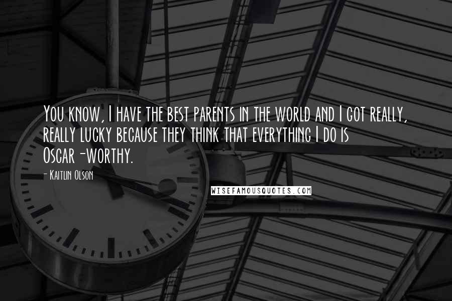 Kaitlin Olson Quotes: You know, I have the best parents in the world and I got really, really lucky because they think that everything I do is Oscar-worthy.