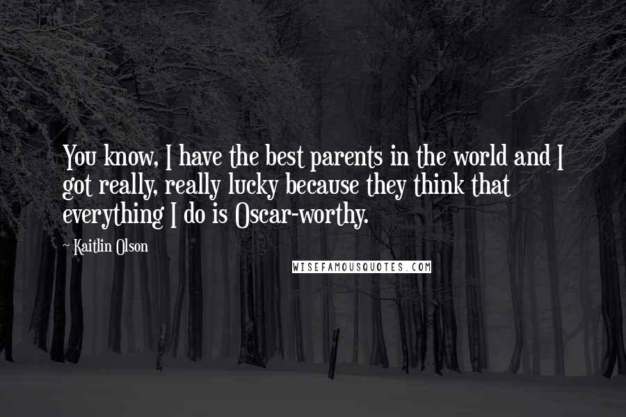 Kaitlin Olson Quotes: You know, I have the best parents in the world and I got really, really lucky because they think that everything I do is Oscar-worthy.