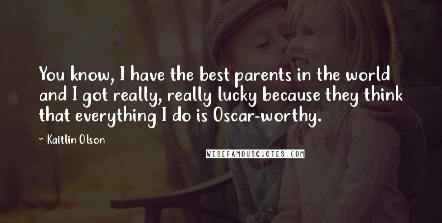 Kaitlin Olson Quotes: You know, I have the best parents in the world and I got really, really lucky because they think that everything I do is Oscar-worthy.