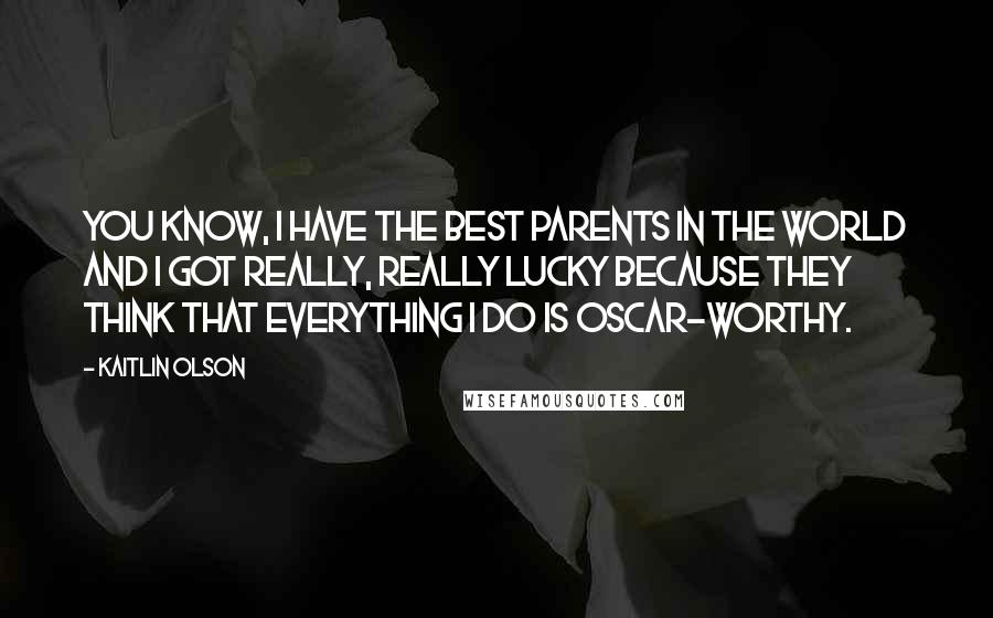 Kaitlin Olson Quotes: You know, I have the best parents in the world and I got really, really lucky because they think that everything I do is Oscar-worthy.