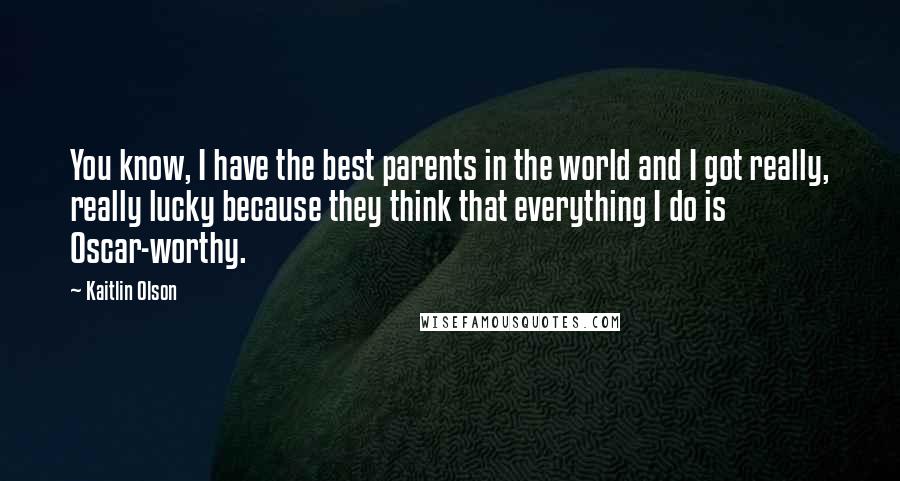 Kaitlin Olson Quotes: You know, I have the best parents in the world and I got really, really lucky because they think that everything I do is Oscar-worthy.