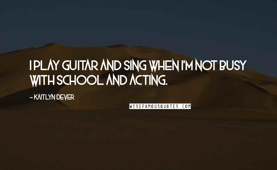 Kaitlyn Dever Quotes: I play guitar and sing when I'm not busy with school and acting.