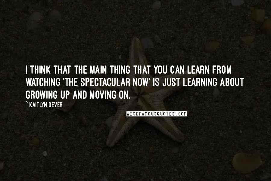 Kaitlyn Dever Quotes: I think that the main thing that you can learn from watching 'The Spectacular Now' is just learning about growing up and moving on.