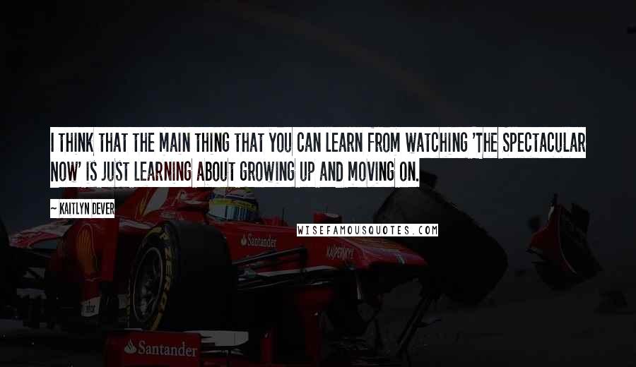 Kaitlyn Dever Quotes: I think that the main thing that you can learn from watching 'The Spectacular Now' is just learning about growing up and moving on.