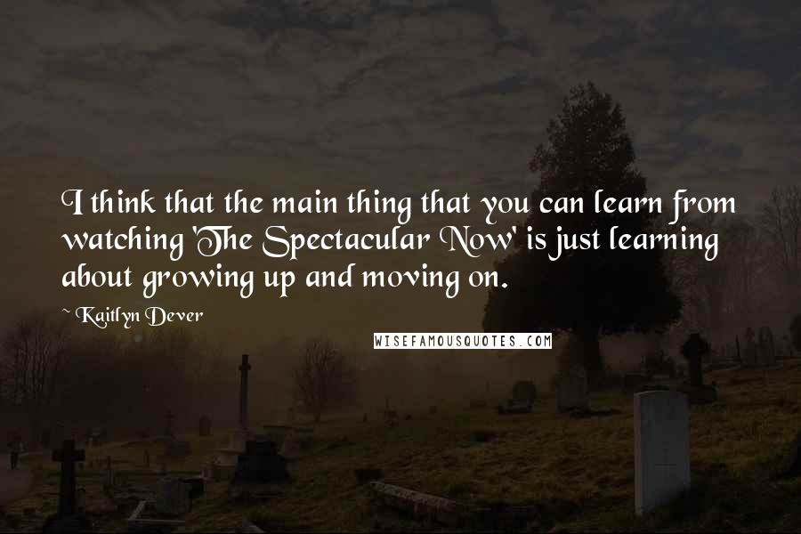 Kaitlyn Dever Quotes: I think that the main thing that you can learn from watching 'The Spectacular Now' is just learning about growing up and moving on.