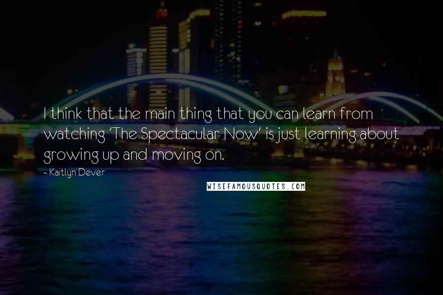 Kaitlyn Dever Quotes: I think that the main thing that you can learn from watching 'The Spectacular Now' is just learning about growing up and moving on.