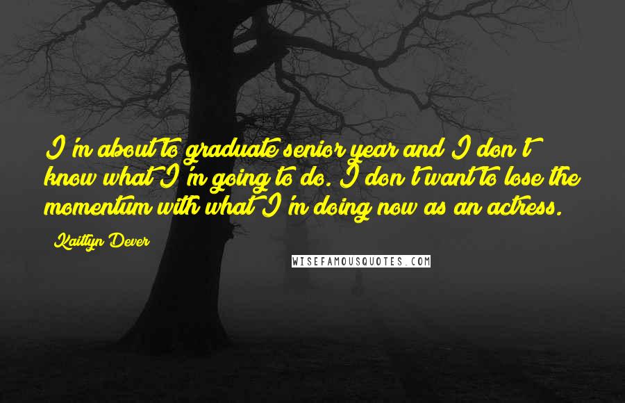 Kaitlyn Dever Quotes: I'm about to graduate senior year and I don't know what I'm going to do. I don't want to lose the momentum with what I'm doing now as an actress.
