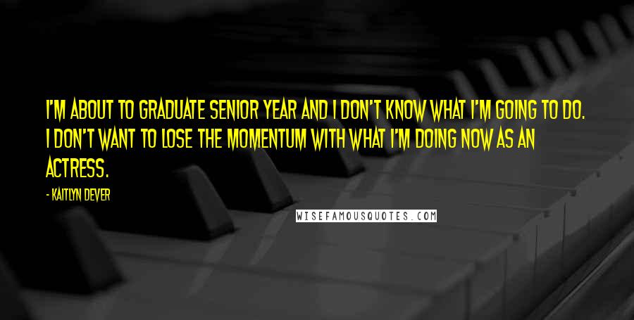 Kaitlyn Dever Quotes: I'm about to graduate senior year and I don't know what I'm going to do. I don't want to lose the momentum with what I'm doing now as an actress.