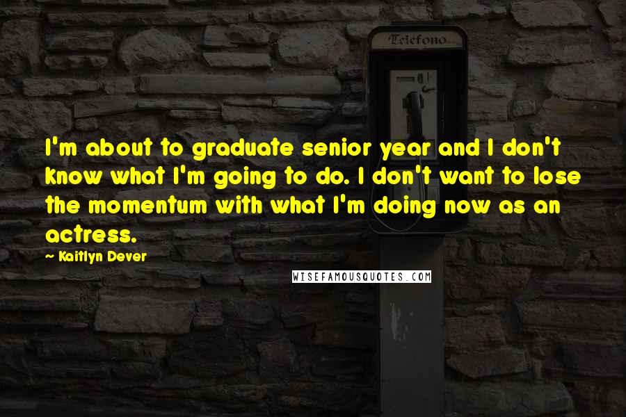 Kaitlyn Dever Quotes: I'm about to graduate senior year and I don't know what I'm going to do. I don't want to lose the momentum with what I'm doing now as an actress.