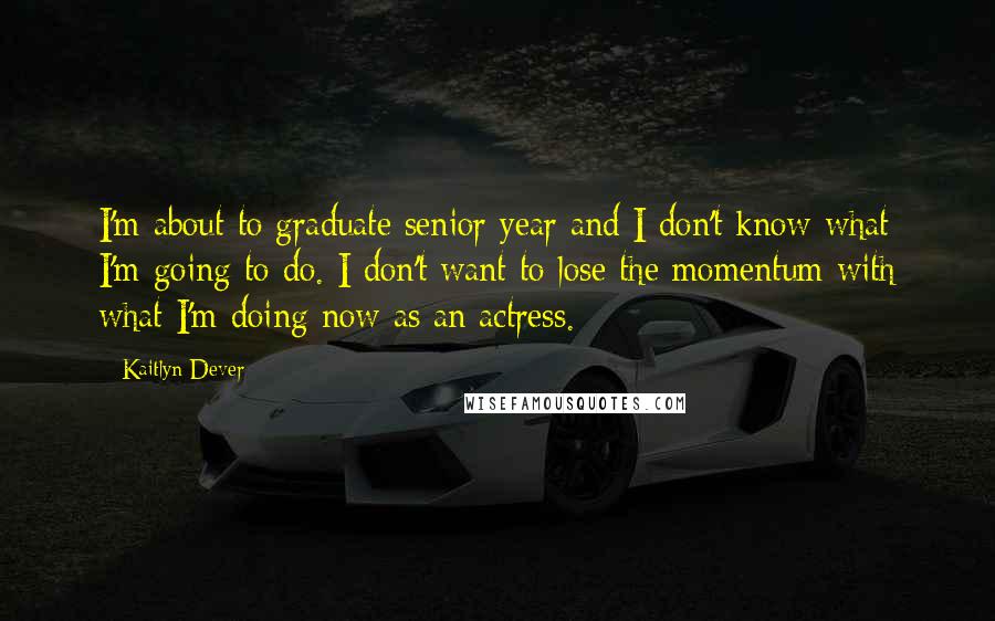 Kaitlyn Dever Quotes: I'm about to graduate senior year and I don't know what I'm going to do. I don't want to lose the momentum with what I'm doing now as an actress.