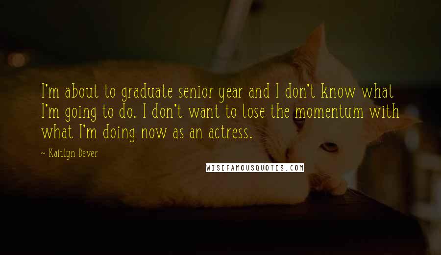 Kaitlyn Dever Quotes: I'm about to graduate senior year and I don't know what I'm going to do. I don't want to lose the momentum with what I'm doing now as an actress.