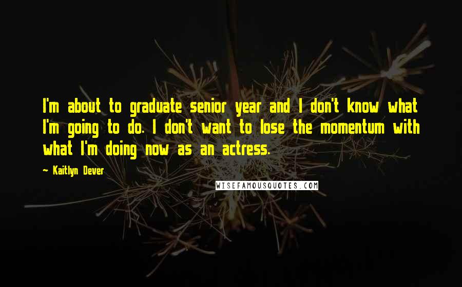 Kaitlyn Dever Quotes: I'm about to graduate senior year and I don't know what I'm going to do. I don't want to lose the momentum with what I'm doing now as an actress.