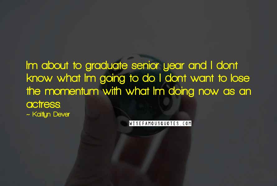 Kaitlyn Dever Quotes: I'm about to graduate senior year and I don't know what I'm going to do. I don't want to lose the momentum with what I'm doing now as an actress.