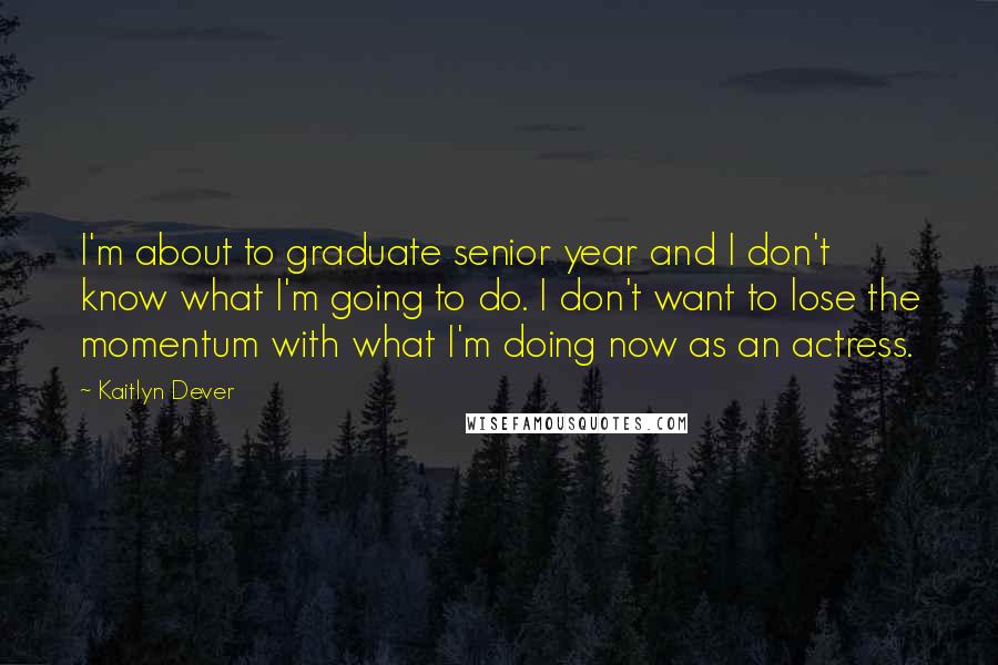 Kaitlyn Dever Quotes: I'm about to graduate senior year and I don't know what I'm going to do. I don't want to lose the momentum with what I'm doing now as an actress.