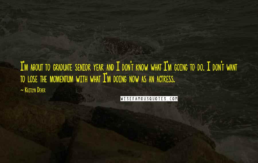Kaitlyn Dever Quotes: I'm about to graduate senior year and I don't know what I'm going to do. I don't want to lose the momentum with what I'm doing now as an actress.