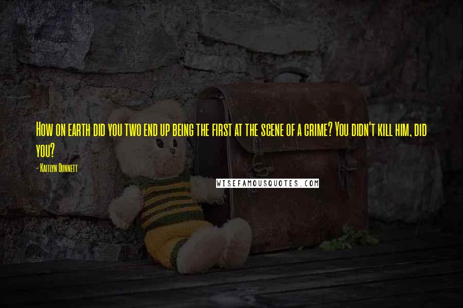 Kaitlyn Dunnett Quotes: How on earth did you two end up being the first at the scene of a crime? You didn't kill him, did you?