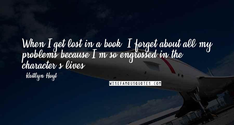 Kaitlyn Hoyt Quotes: When I get lost in a book, I forget about all my problems because I'm so engrossed in the character's lives.