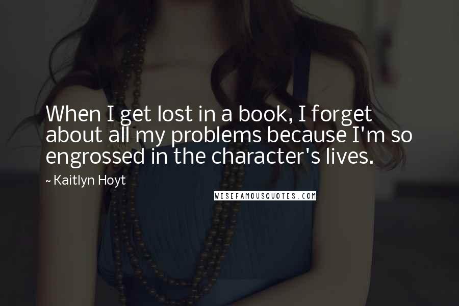 Kaitlyn Hoyt Quotes: When I get lost in a book, I forget about all my problems because I'm so engrossed in the character's lives.