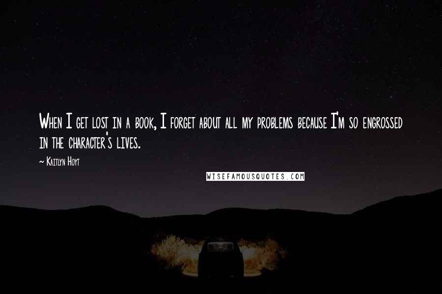 Kaitlyn Hoyt Quotes: When I get lost in a book, I forget about all my problems because I'm so engrossed in the character's lives.