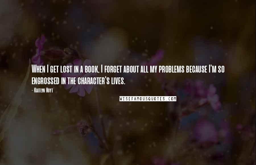 Kaitlyn Hoyt Quotes: When I get lost in a book, I forget about all my problems because I'm so engrossed in the character's lives.