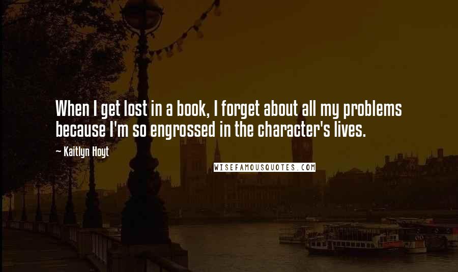Kaitlyn Hoyt Quotes: When I get lost in a book, I forget about all my problems because I'm so engrossed in the character's lives.