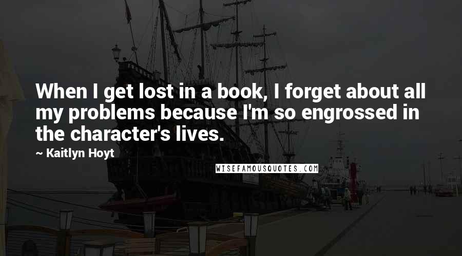 Kaitlyn Hoyt Quotes: When I get lost in a book, I forget about all my problems because I'm so engrossed in the character's lives.