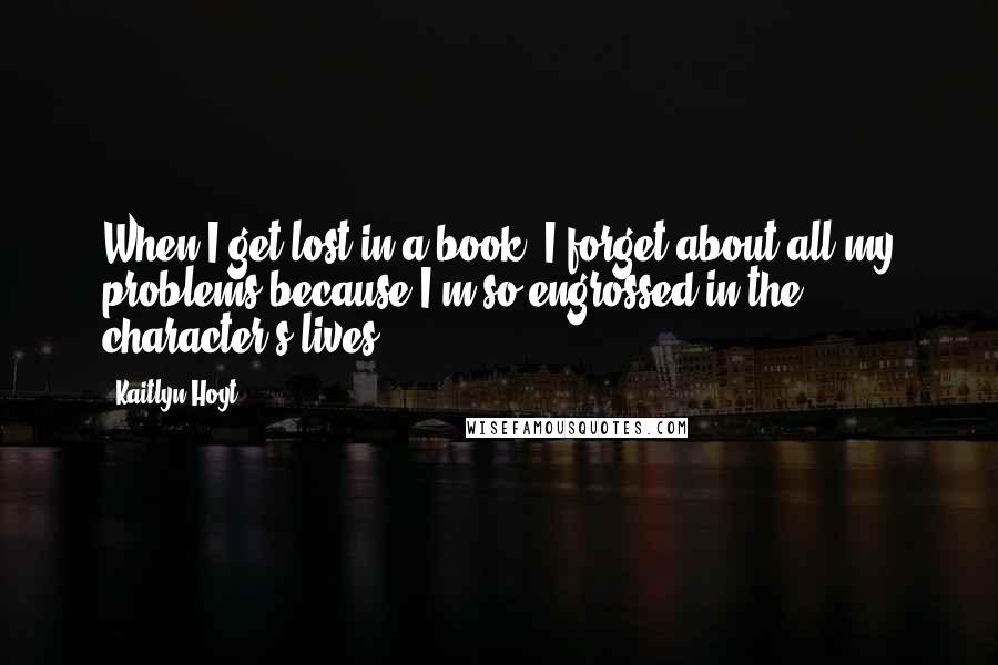 Kaitlyn Hoyt Quotes: When I get lost in a book, I forget about all my problems because I'm so engrossed in the character's lives.