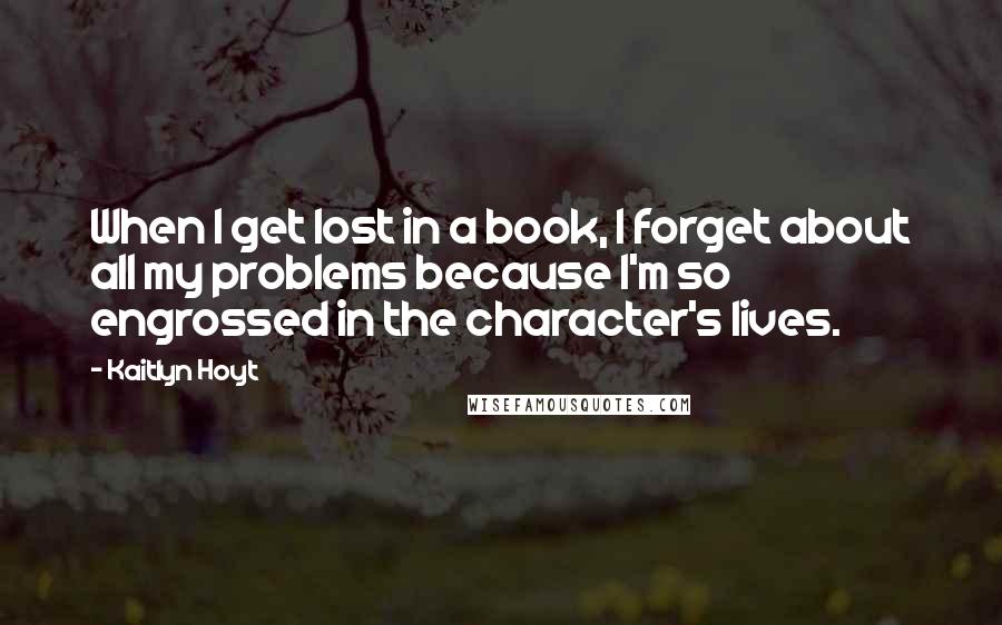 Kaitlyn Hoyt Quotes: When I get lost in a book, I forget about all my problems because I'm so engrossed in the character's lives.