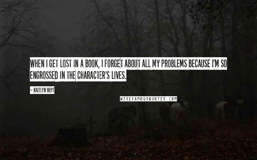 Kaitlyn Hoyt Quotes: When I get lost in a book, I forget about all my problems because I'm so engrossed in the character's lives.