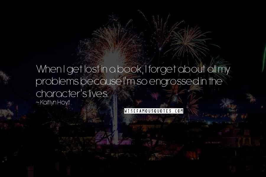 Kaitlyn Hoyt Quotes: When I get lost in a book, I forget about all my problems because I'm so engrossed in the character's lives.